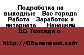 Подработка на выходные - Все города Работа » Заработок в интернете   . Ненецкий АО,Топседа п.